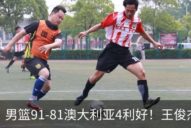 男篮91-81澳大利亚4利好！王俊杰全面，2将回暖，赵继伟后场大核